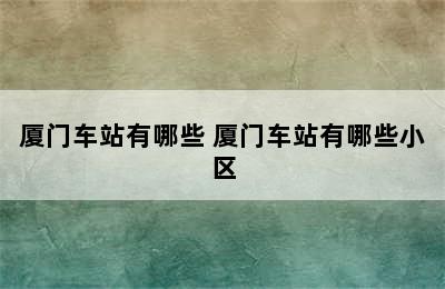 厦门车站有哪些 厦门车站有哪些小区